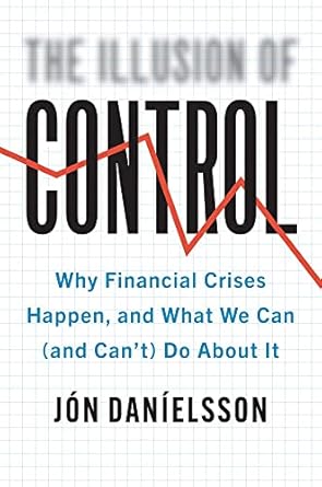 The Illusion of Control Why Financial Crises Happen and What We Can