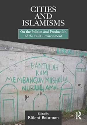 Cities and Islamisms On the Politics and Production of the Built Environment