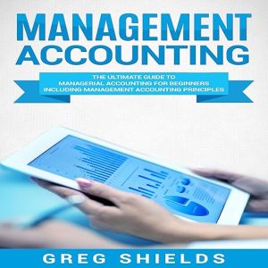 Management Accounting The Ultimate Guide to Managerial Accounting for Beginners Including Management Accounting Principles