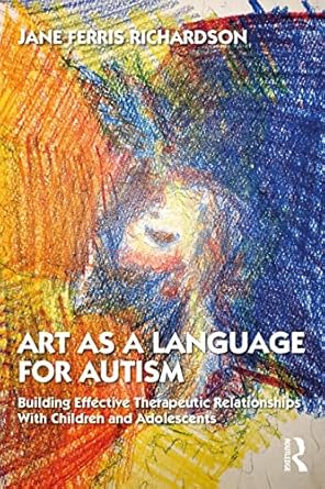 Art as a Language for Autism Building Effective Therapeutic Relationships with Children and Adolescents